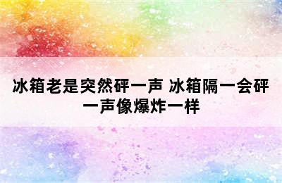 冰箱老是突然砰一声 冰箱隔一会砰一声像爆炸一样